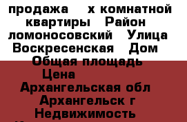 продажа  2-х комнатной квартиры › Район ­ ломоносовский › Улица ­ Воскресенская › Дом ­ 112 › Общая площадь ­ 50 › Цена ­ 3 300 000 - Архангельская обл., Архангельск г. Недвижимость » Квартиры продажа   . Архангельская обл.